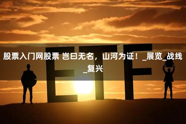 股票入门网股票 岂曰无名，山河为证！_展览_战线_复兴