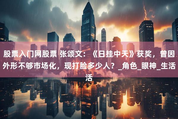 股票入门网股票 张颂文：《日挂中天》获奖，曾因外形不够市场化，现打脸多少人？_角色_眼神_生活