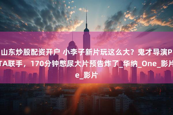 山东炒股配资开户 小李子新片玩这么大？鬼才导演PTA联手，170分钟憋尿大片预告炸了_华纳_One_影片