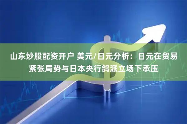 山东炒股配资开户 美元/日元分析：日元在贸易紧张局势与日本央行鸽派立场下承压