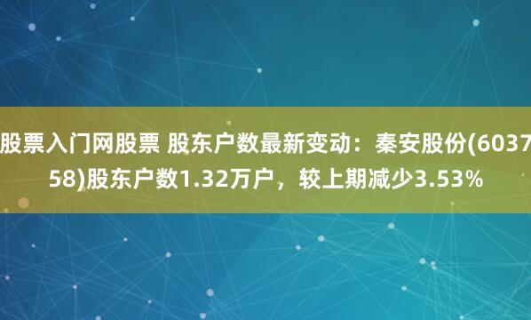 股票入门网股票 股东户数最新变动：秦安股份(603758)股东户数1.32万户，较上期减少3.53%