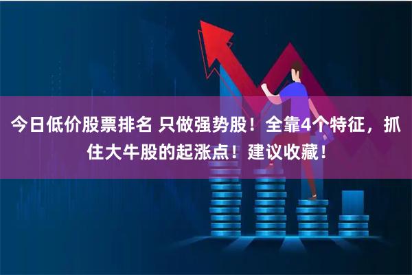 今日低价股票排名 只做强势股！全靠4个特征，抓住大牛股的起涨点！建议收藏！