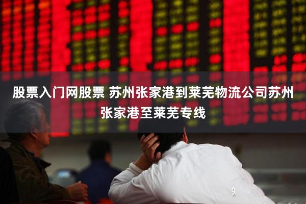 股票入门网股票 苏州张家港到莱芜物流公司苏州张家港至莱芜专线