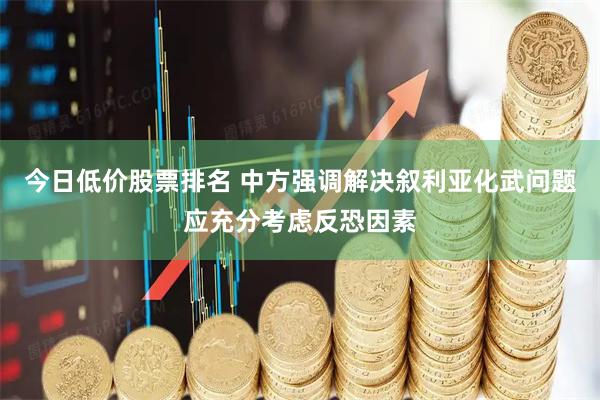 今日低价股票排名 中方强调解决叙利亚化武问题应充分考虑反恐因素