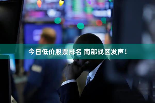 今日低价股票排名 南部战区发声！