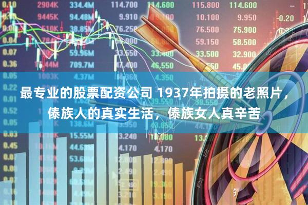最专业的股票配资公司 1937年拍摄的老照片，傣族人的真实生活，傣族女人真辛苦