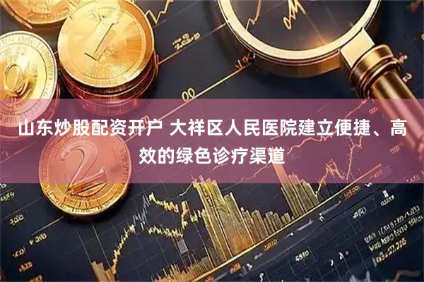 山东炒股配资开户 大祥区人民医院建立便捷、高效的绿色诊疗渠道