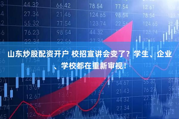 山东炒股配资开户 校招宣讲会变了？学生、企业、学校都在重新审视！