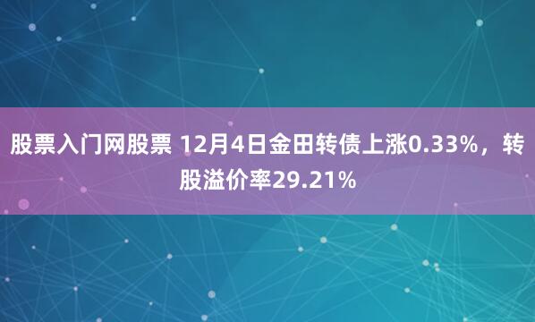 股票入门网股票 12月4日金田转债上涨0.33%,转股溢价率29.21%