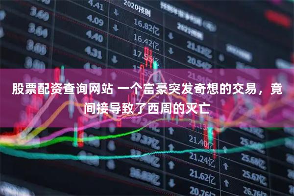 股票配资查询网站 一个富豪突发奇想的交易，竟间接导致了西周的灭亡