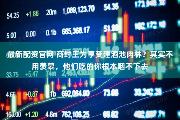 最新配资官网 商纣王为享受建酒池肉林？其实不用羡慕，他们吃的你根本咽不下去