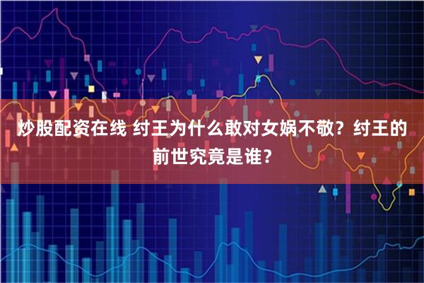 炒股配资在线 纣王为什么敢对女娲不敬？纣王的前世究竟是谁？